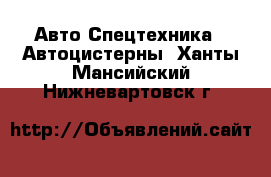 Авто Спецтехника - Автоцистерны. Ханты-Мансийский,Нижневартовск г.